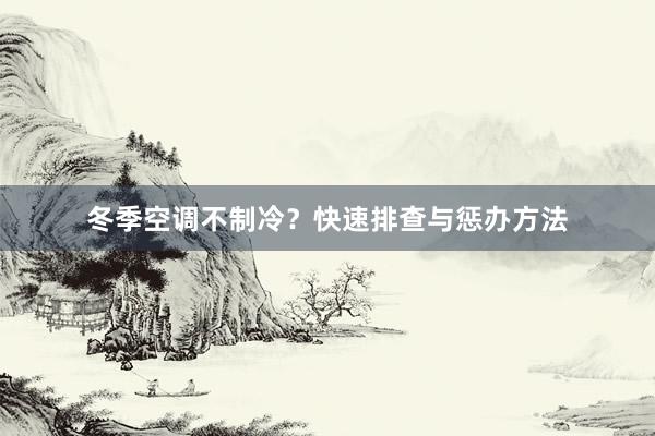 冬季空调不制冷？快速排查与惩办方法