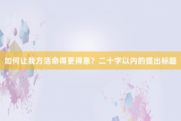 如何让我方活命得更得意？二十字以内的提出标题